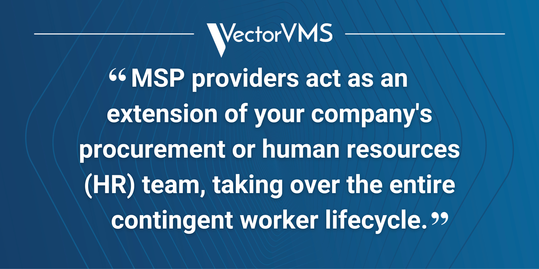 Pull quote: “MSP providers act as an extension of your company's procurement or human resources (HR) team, taking over the entire contingent worker lifecycle.”