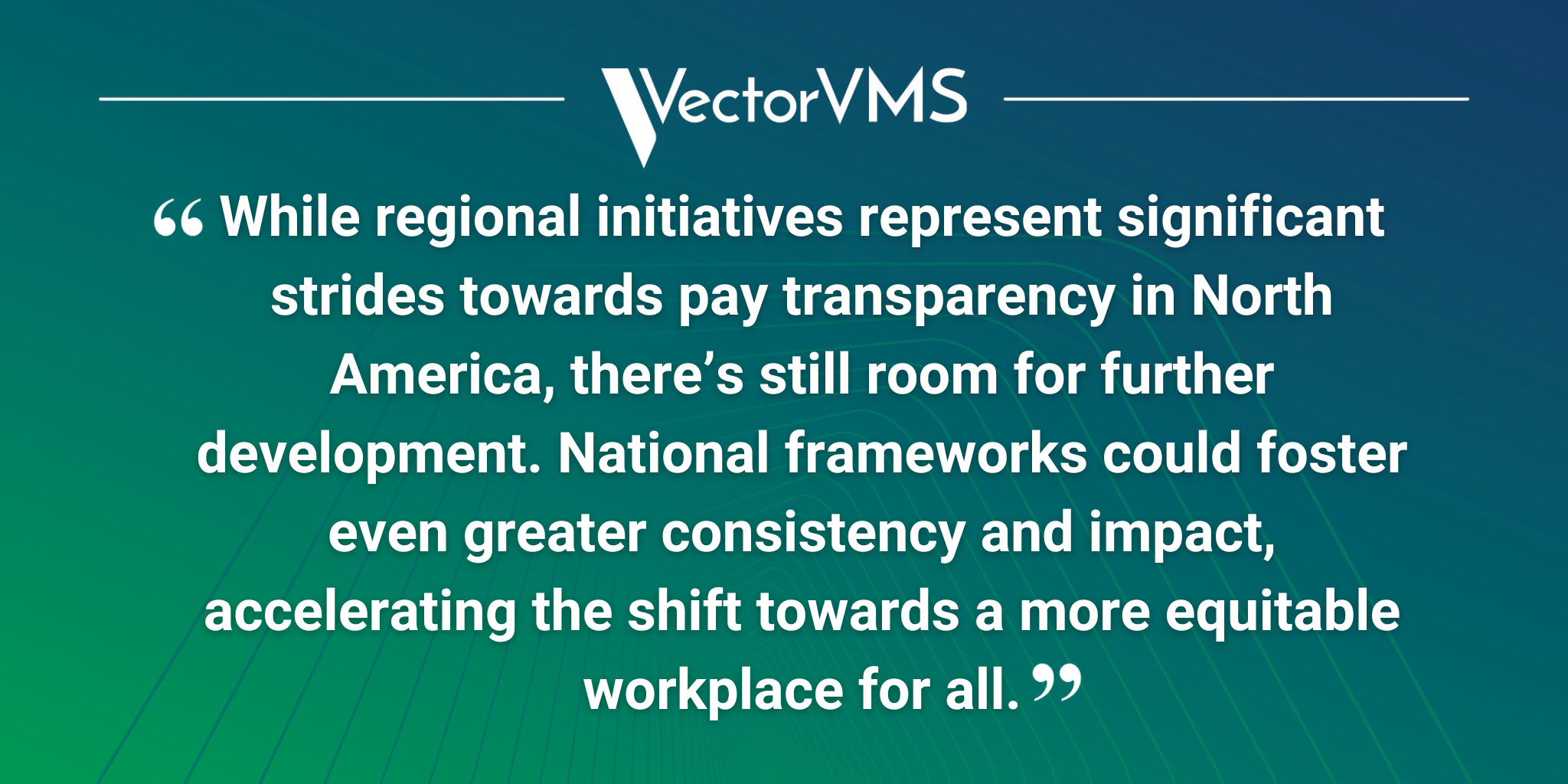 Pull quote: "While regional initiatives represent significant strides towards pay transparency in North America, there’s still room for further development. National frameworks could foster even greater consistency and impact, accelerating the shift towards a more equitable workplace for all."
